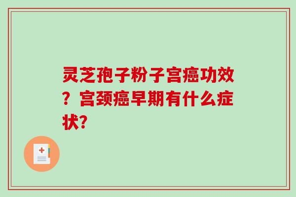 灵芝孢子粉子宫癌功效？宫颈癌早期有什么症状？