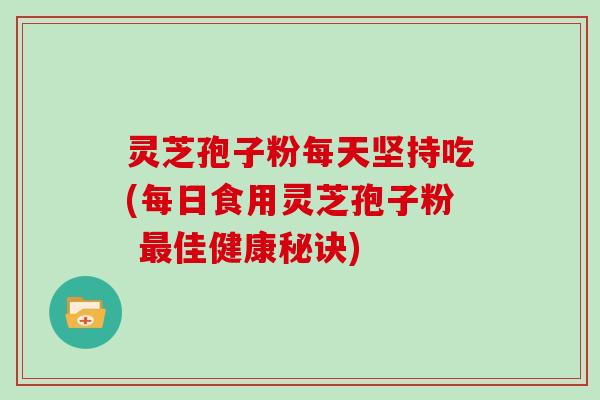 灵芝孢子粉每天坚持吃(每日食用灵芝孢子粉 最佳健康秘诀)