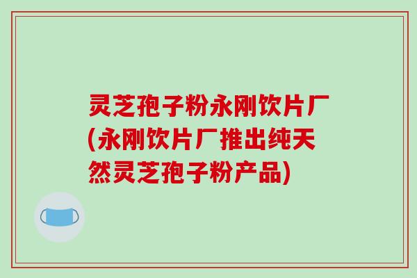 灵芝孢子粉永刚饮片厂(永刚饮片厂推出纯天然灵芝孢子粉产品)