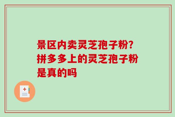景区内卖灵芝孢子粉？拼多多上的灵芝孢子粉是真的吗