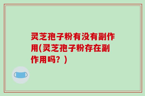 灵芝孢子粉有没有副作用(灵芝孢子粉存在副作用吗？)
