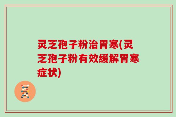 灵芝孢子粉治胃寒(灵芝孢子粉有效缓解胃寒症状)