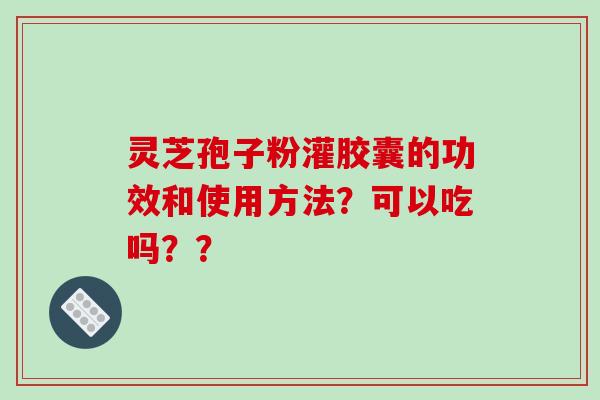 灵芝孢子粉灌胶囊的功效和使用方法？可以吃吗？？
