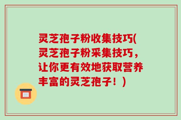 灵芝孢子粉收集技巧(灵芝孢子粉采集技巧，让你更有效地获取营养丰富的灵芝孢子！)