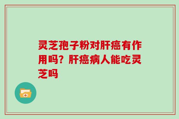 灵芝孢子粉对肝癌有作用吗？肝癌病人能吃灵芝吗