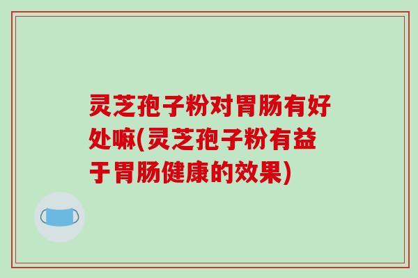 灵芝孢子粉对胃肠有好处嘛(灵芝孢子粉有益于胃肠健康的效果)