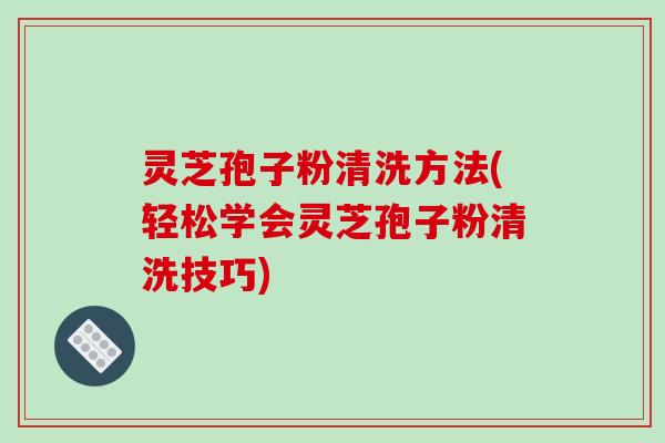 灵芝孢子粉清洗方法(轻松学会灵芝孢子粉清洗技巧)