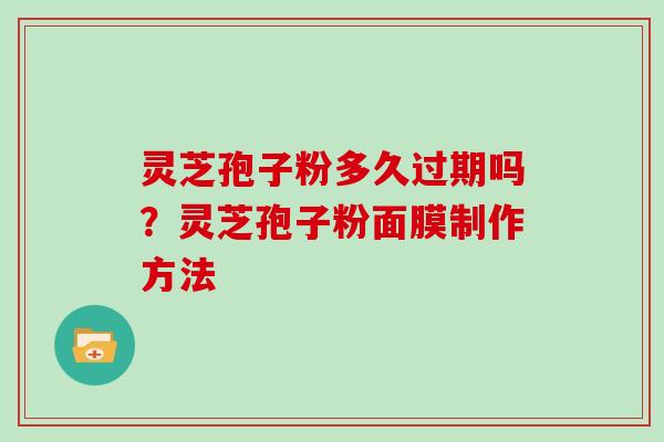 灵芝孢子粉多久过期吗？灵芝孢子粉面膜制作方法