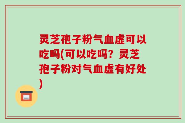 灵芝孢子粉气血虚可以吃吗(可以吃吗？灵芝孢子粉对气血虚有好处)