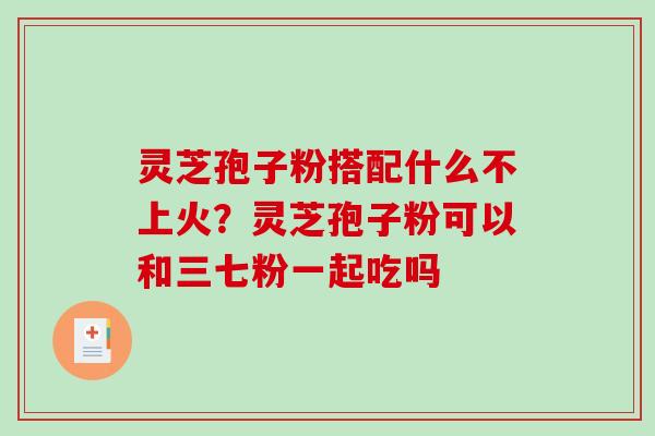 灵芝孢子粉搭配什么不上火？灵芝孢子粉可以和三七粉一起吃吗