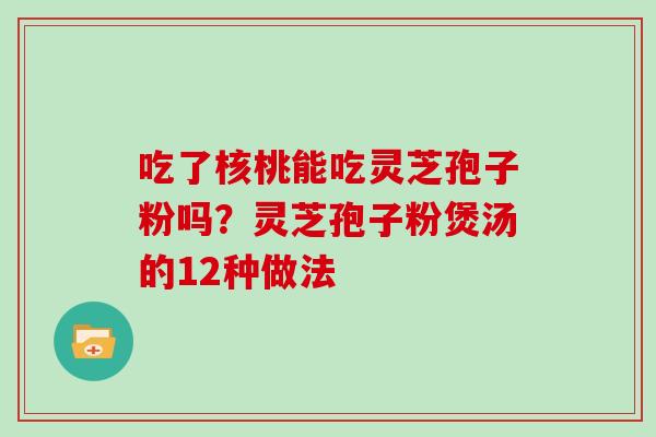 吃了核桃能吃灵芝孢子粉吗？灵芝孢子粉煲汤的12种做法