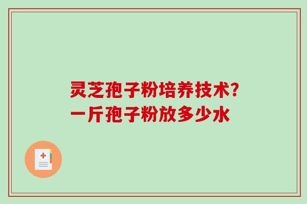 灵芝孢子粉培养技术？一斤孢子粉放多少水