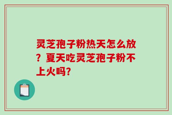灵芝孢子粉热天怎么放？夏天吃灵芝孢子粉不上火吗？