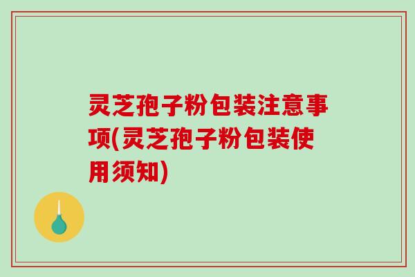 灵芝孢子粉包装注意事项(灵芝孢子粉包装使用须知)