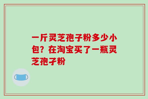 一斤灵芝孢子粉多少小包？在淘宝买了一瓶灵芝孢孑粉