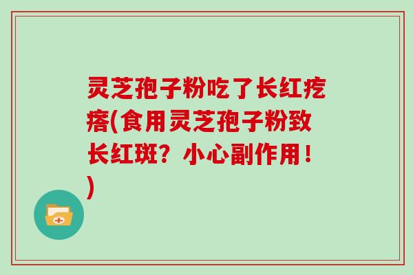 灵芝孢子粉吃了长红疙瘩(食用灵芝孢子粉致长红斑？小心副作用！)