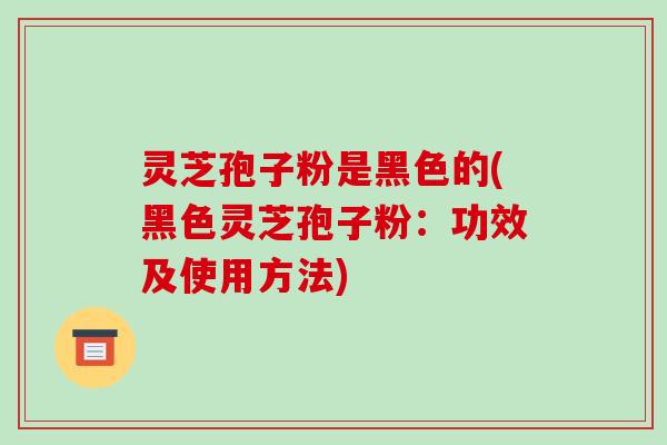 灵芝孢子粉是黑色的(黑色灵芝孢子粉：功效及使用方法)