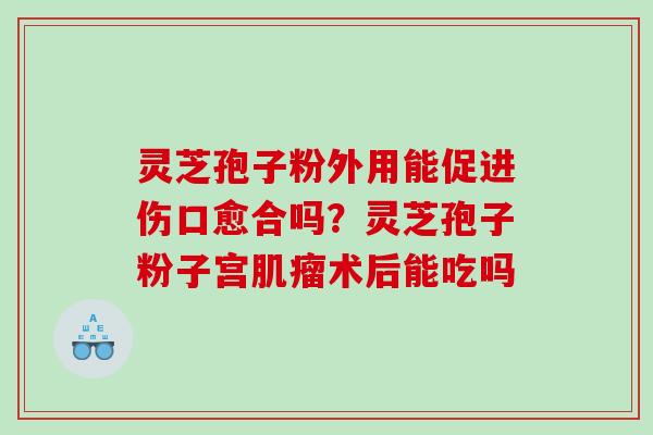 灵芝孢子粉外用能促进伤口愈合吗？灵芝孢子粉子宫肌瘤术后能吃吗