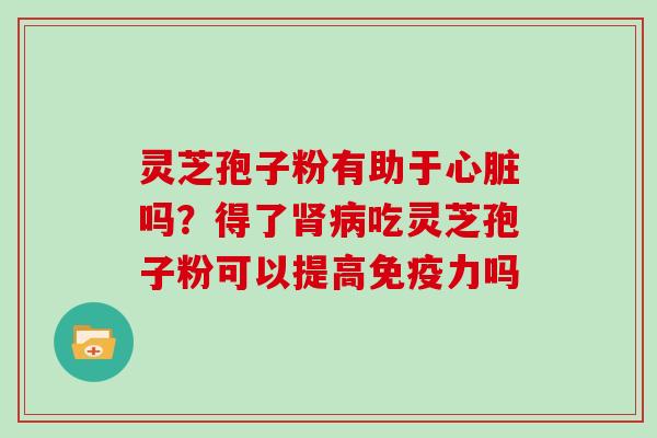 灵芝孢子粉有助于心脏吗？得了肾病吃灵芝孢子粉可以提高免疫力吗