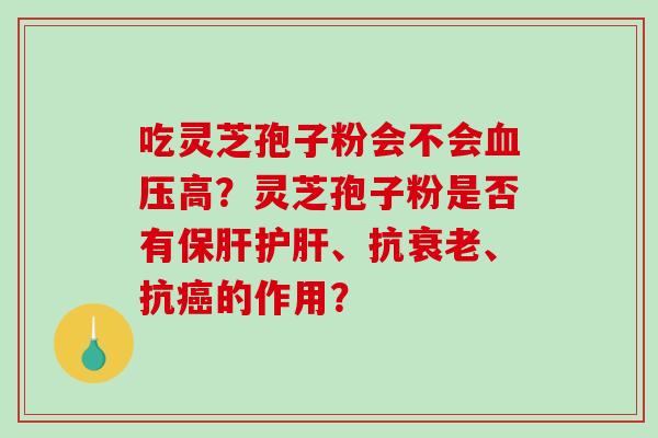 吃灵芝孢子粉会不会血压高？灵芝孢子粉是否有保肝护肝、抗衰老、抗癌的作用？