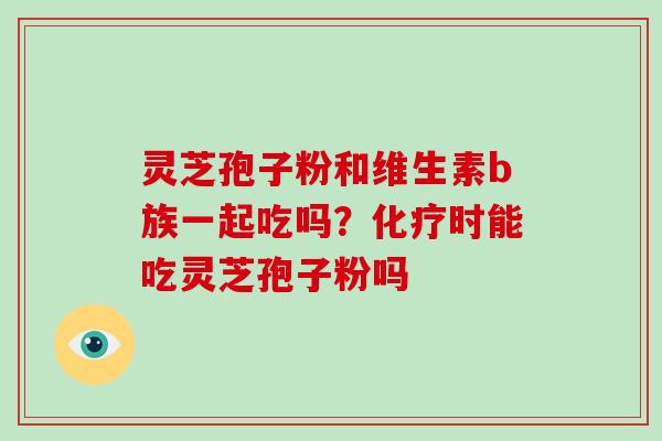 灵芝孢子粉和维生素b族一起吃吗？化疗时能吃灵芝孢子粉吗