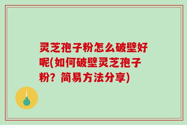 灵芝孢子粉怎么破壁好呢(如何破壁灵芝孢子粉？简易方法分享)