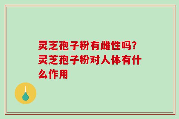 灵芝孢子粉有雌性吗？灵芝孢子粉对人体有什么作用