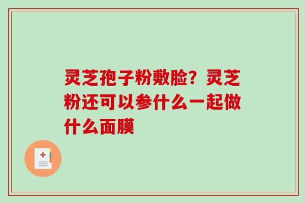 灵芝孢子粉敷脸？灵芝粉还可以参什么一起做什么面膜