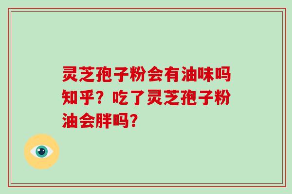 灵芝孢子粉会有油味吗知乎？吃了灵芝孢子粉油会胖吗？