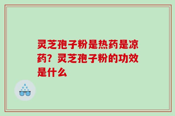 灵芝孢子粉是热药是凉药？灵芝孢子粉的功效是什么