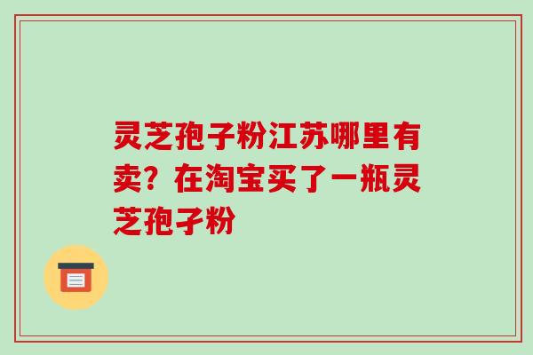 灵芝孢子粉江苏哪里有卖？在淘宝买了一瓶灵芝孢孑粉