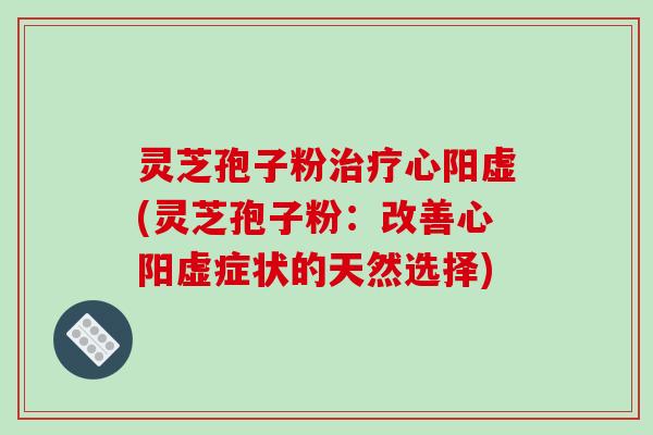 灵芝孢子粉治疗心阳虚(灵芝孢子粉：改善心阳虚症状的天然选择)