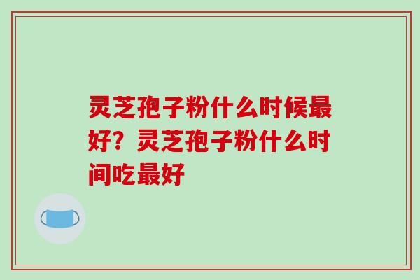 灵芝孢子粉什么时候好？灵芝孢子粉什么时间吃好