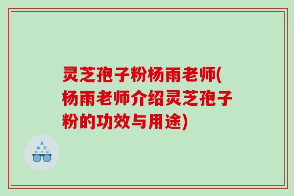 灵芝孢子粉杨雨老师(杨雨老师介绍灵芝孢子粉的功效与用途)