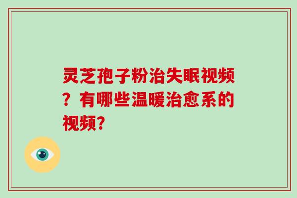 灵芝孢子粉治失眠视频？有哪些温暖治愈系的视频？