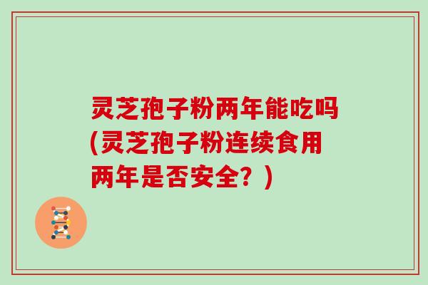 灵芝孢子粉两年能吃吗(灵芝孢子粉连续食用两年是否安全？)