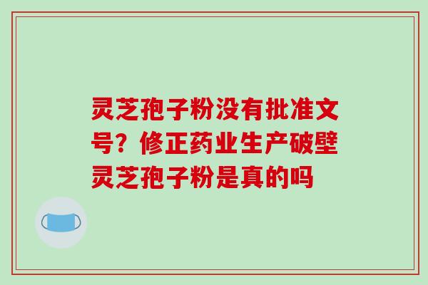 灵芝孢子粉没有批准文号？修正药业生产破壁灵芝孢子粉是真的吗