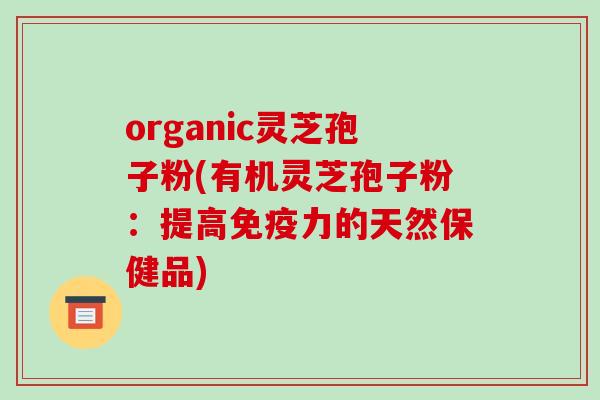 organic灵芝孢子粉(有机灵芝孢子粉：提高免疫力的天然保健品)