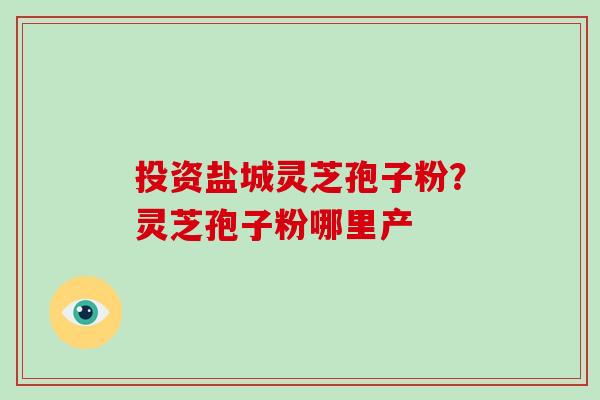 投资盐城灵芝孢子粉？灵芝孢子粉哪里产