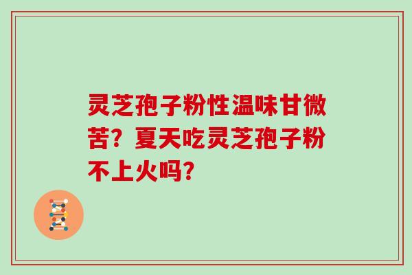 灵芝孢子粉性温味甘微苦？夏天吃灵芝孢子粉不上火吗？