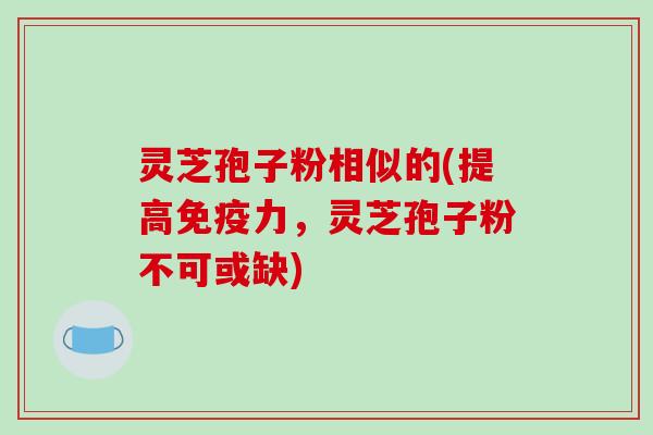 灵芝孢子粉相似的(提高免疫力，灵芝孢子粉不可或缺)