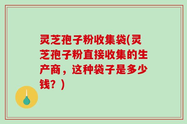 灵芝孢子粉收集袋(灵芝孢子粉直接收集的生产商，这种袋子是多少钱？)