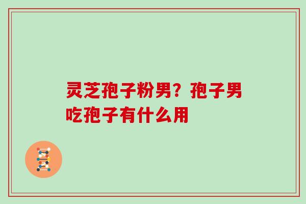 灵芝孢子粉男？孢子男吃孢子有什么用
