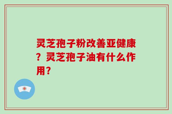 灵芝孢子粉改善亚健康？灵芝孢子油有什么作用？
