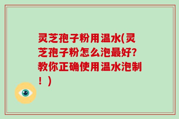 灵芝孢子粉用温水(灵芝孢子粉怎么泡好？教你正确使用温水泡制！)