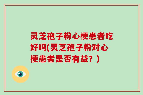 灵芝孢子粉心梗患者吃好吗(灵芝孢子粉对心梗患者是否有益？)