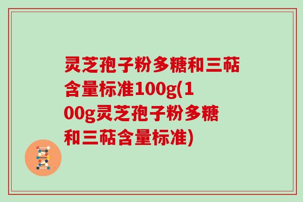 灵芝孢子粉多糖和三萜含量标准100g(100g灵芝孢子粉多糖和三萜含量标准)