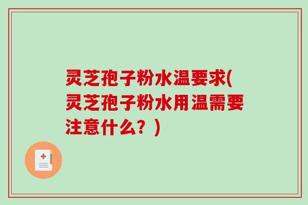 灵芝孢子粉水温要求(灵芝孢子粉水用温需要注意什么？)