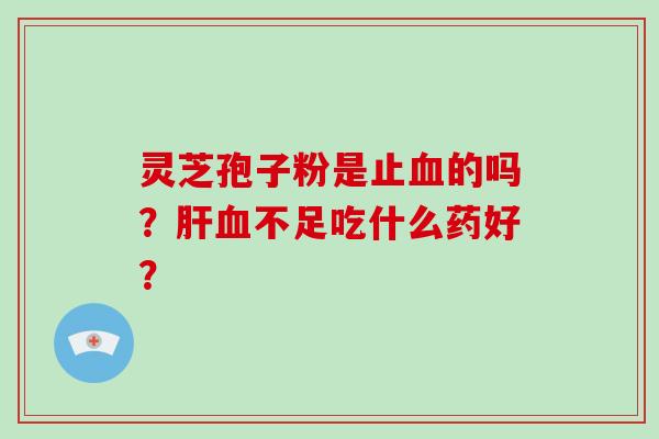 灵芝孢子粉是止血的吗？肝血不足吃什么药好？
