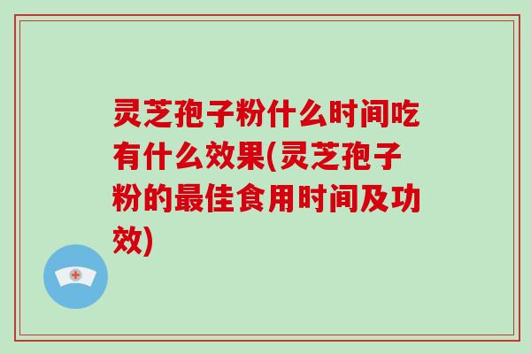 灵芝孢子粉什么时间吃有什么效果(灵芝孢子粉的最佳食用时间及功效)
